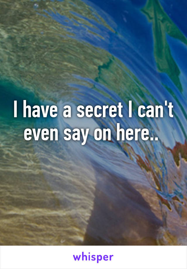 I have a secret I can't even say on here.. 
