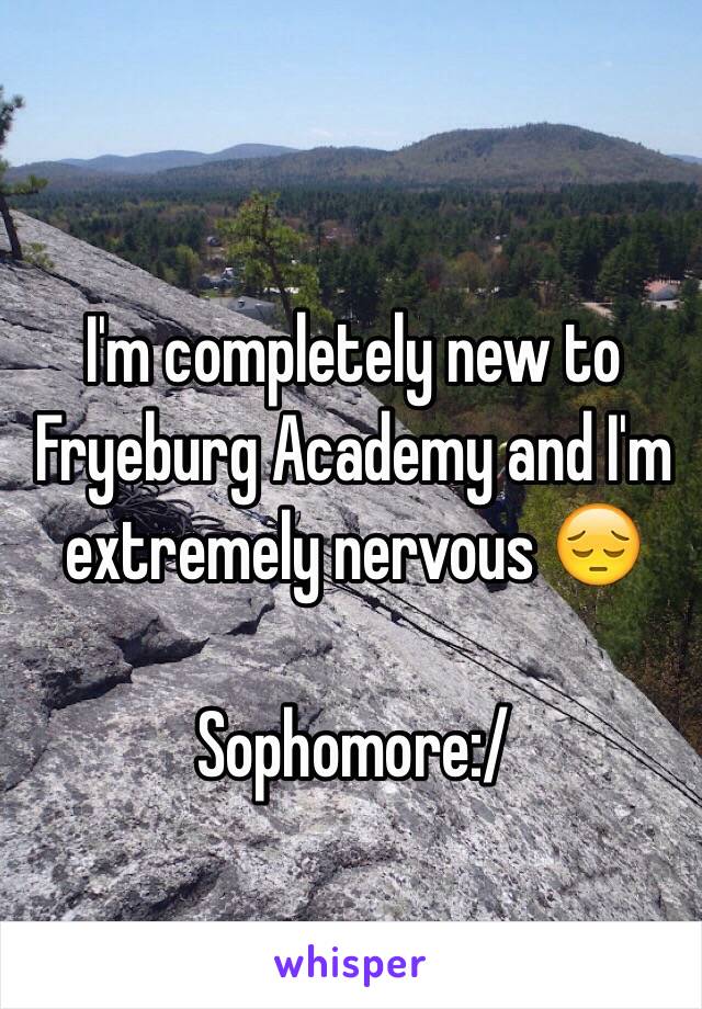 I'm completely new to Fryeburg Academy and I'm extremely nervous 😔

Sophomore:/