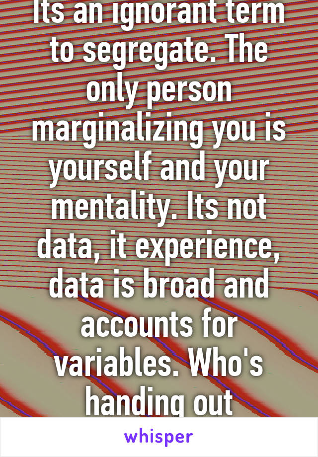 Its an ignorant term to segregate. The only person marginalizing you is yourself and your mentality. Its not data, it experience, data is broad and accounts for variables. Who's handing out privilege?