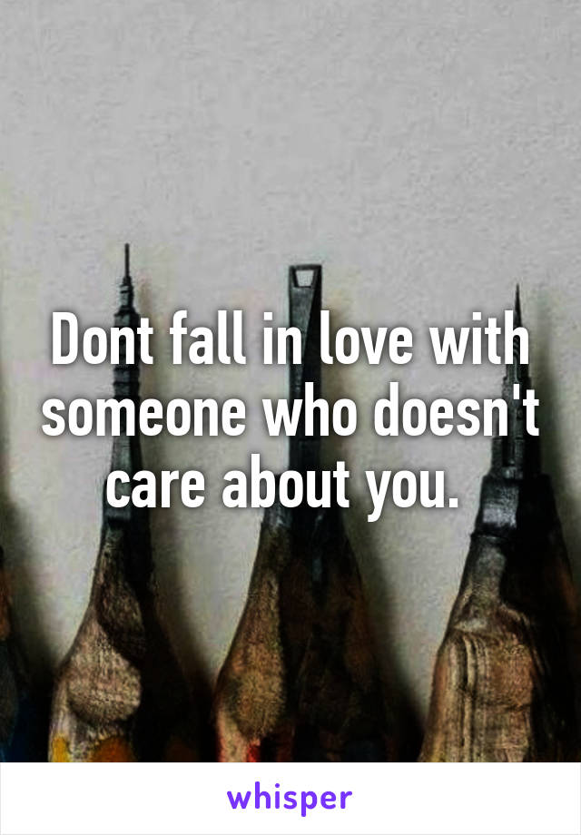 Dont fall in love with someone who doesn't care about you. 