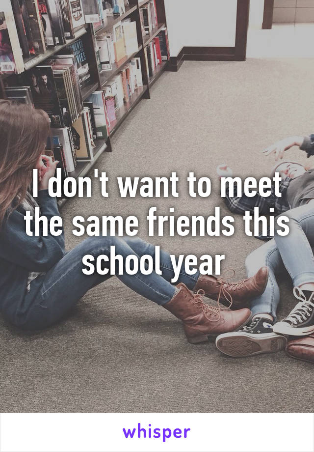 I don't want to meet the same friends this school year 