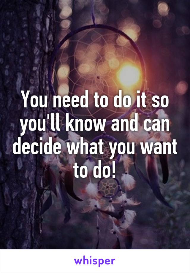 You need to do it so you'll know and can decide what you want to do!