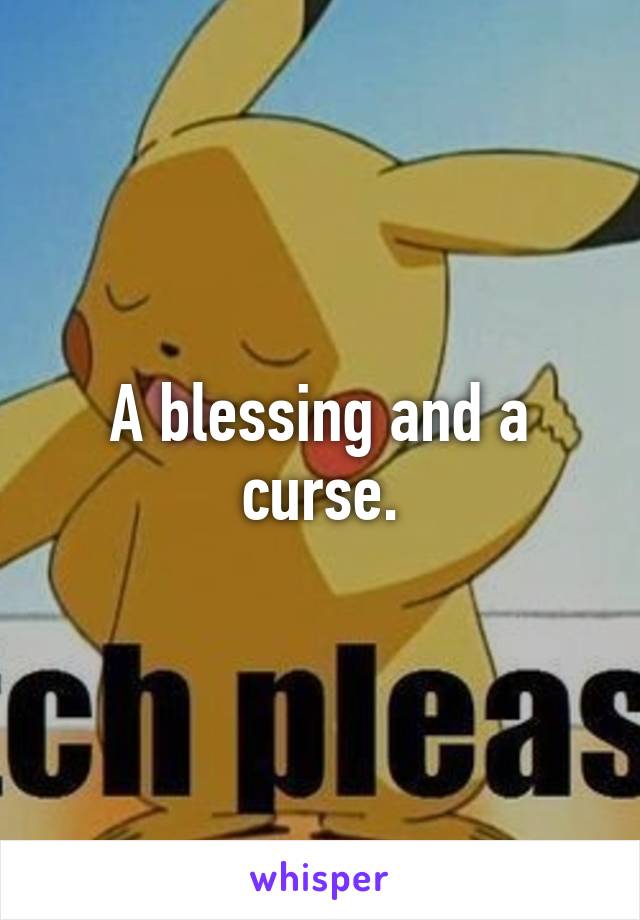 A blessing and a curse.