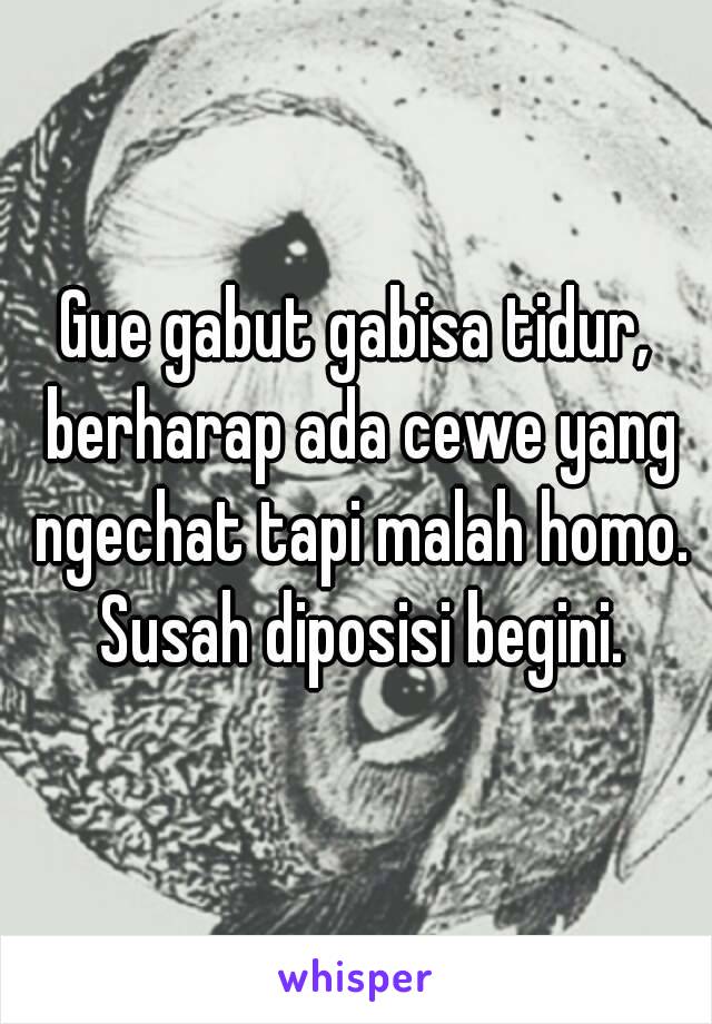 Gue gabut gabisa tidur, berharap ada cewe yang ngechat tapi malah homo. Susah diposisi begini.