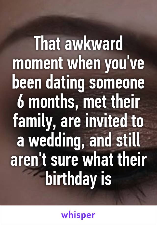 That awkward moment when you've been dating someone 6 months, met their family, are invited to a wedding, and still aren't sure what their birthday is