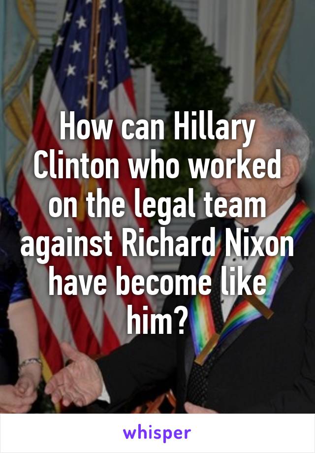 How can Hillary Clinton who worked on the legal team against Richard Nixon have become like him?