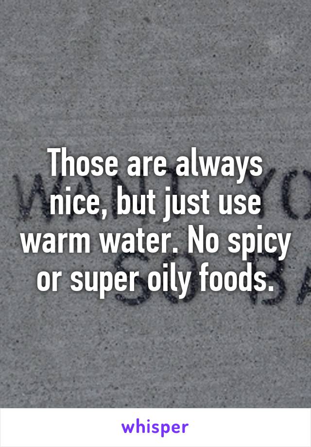 Those are always nice, but just use warm water. No spicy or super oily foods.