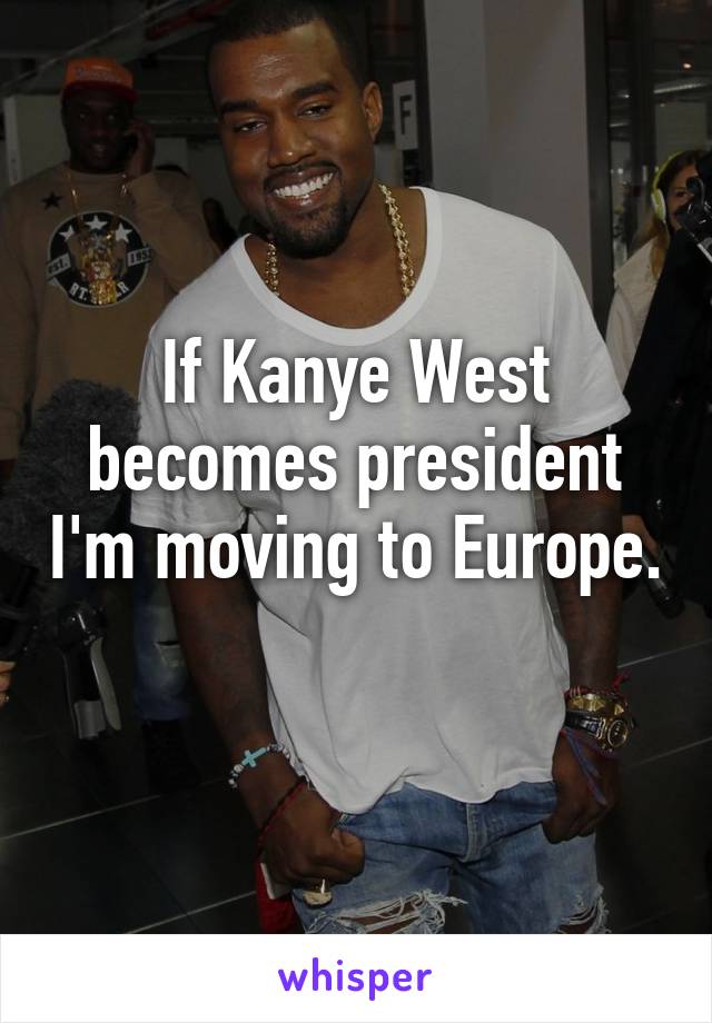 If Kanye West becomes president I'm moving to Europe. 