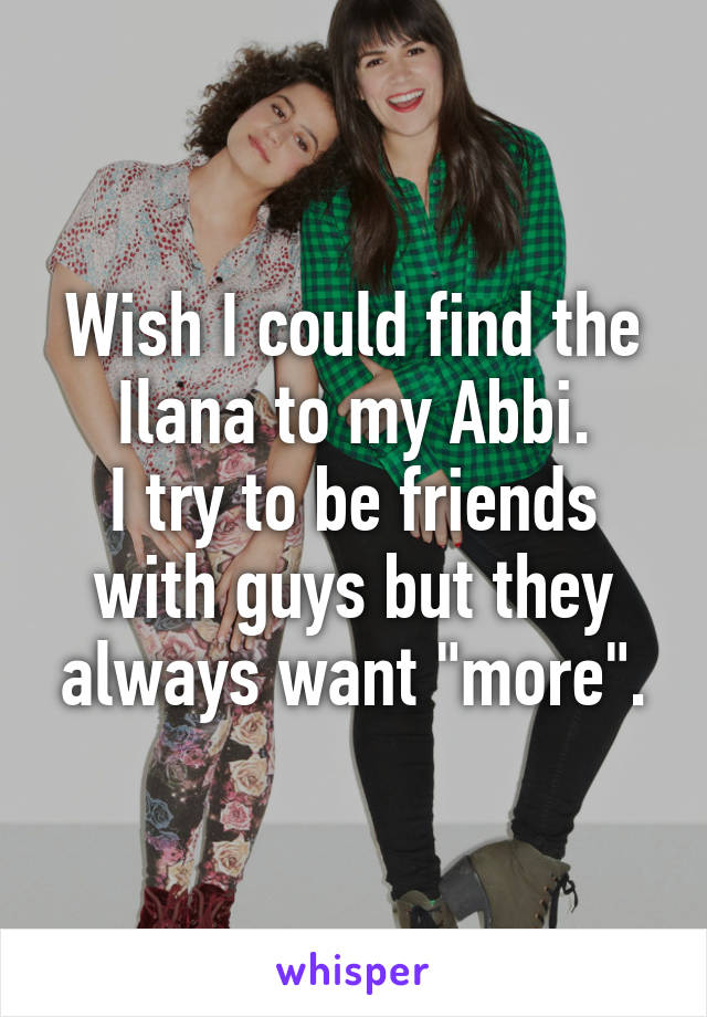 Wish I could find the Ilana to my Abbi.
I try to be friends with guys but they always want "more".