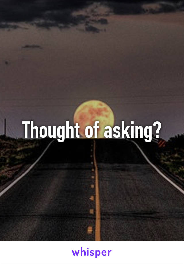 Thought of asking?