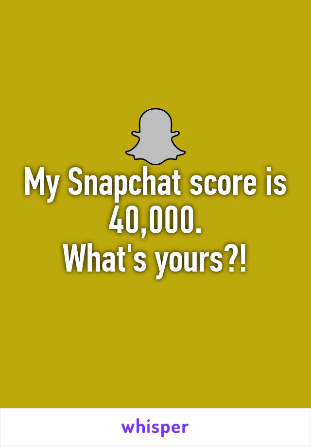 My Snapchat score is 40,000.
What's yours?!