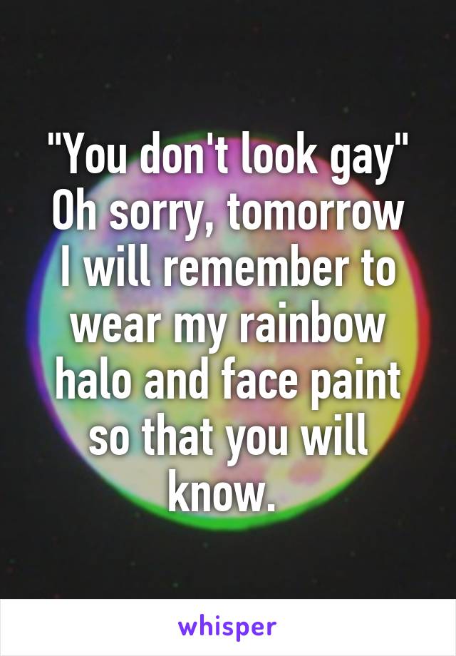 "You don't look gay"
Oh sorry, tomorrow I will remember to wear my rainbow halo and face paint so that you will know. 