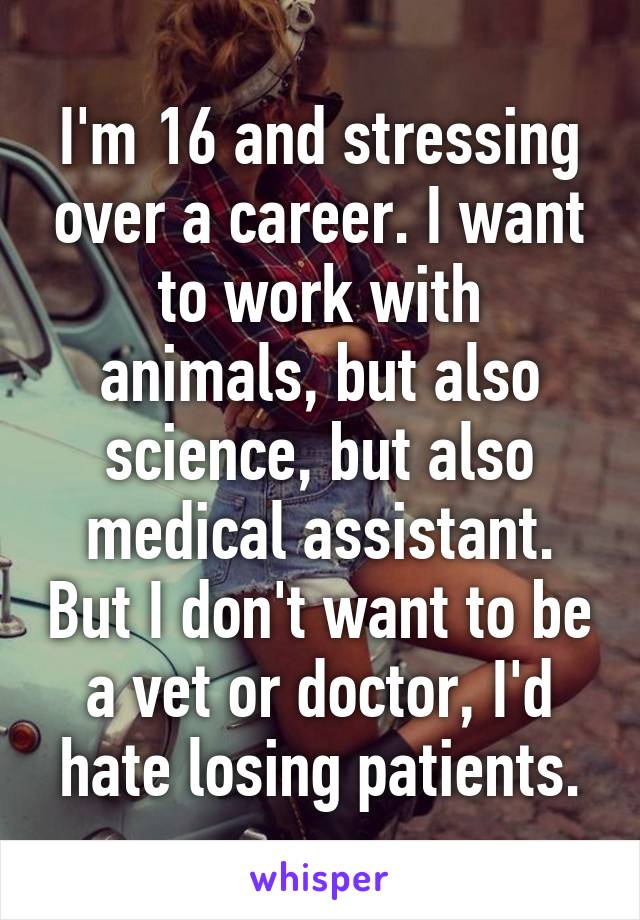 I'm 16 and stressing over a career. I want to work with animals, but also science, but also medical assistant. But I don't want to be a vet or doctor, I'd hate losing patients.