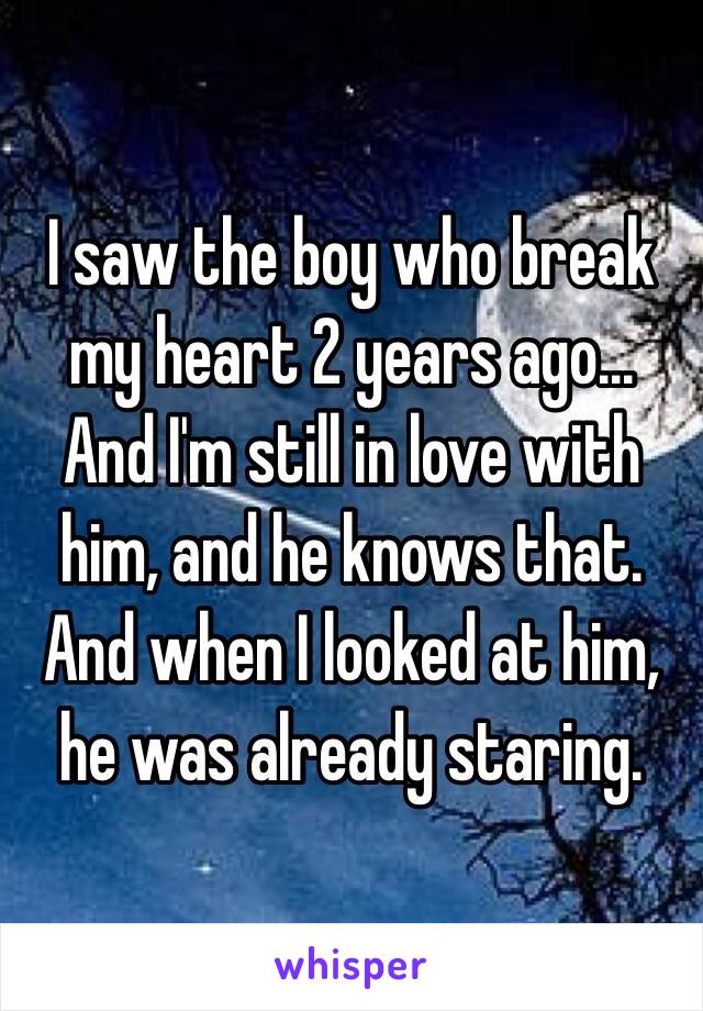 I saw the boy who break my heart 2 years ago... And I'm still in love with him, and he knows that. And when I looked at him, he was already staring.  