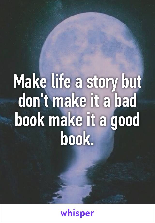 Make life a story but don't make it a bad book make it a good book.