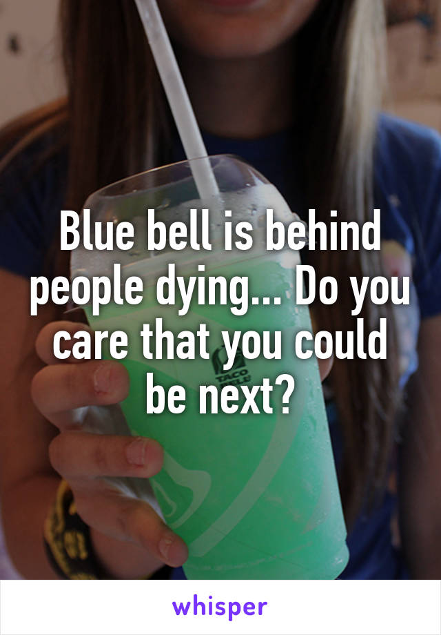 Blue bell is behind people dying... Do you care that you could be next?