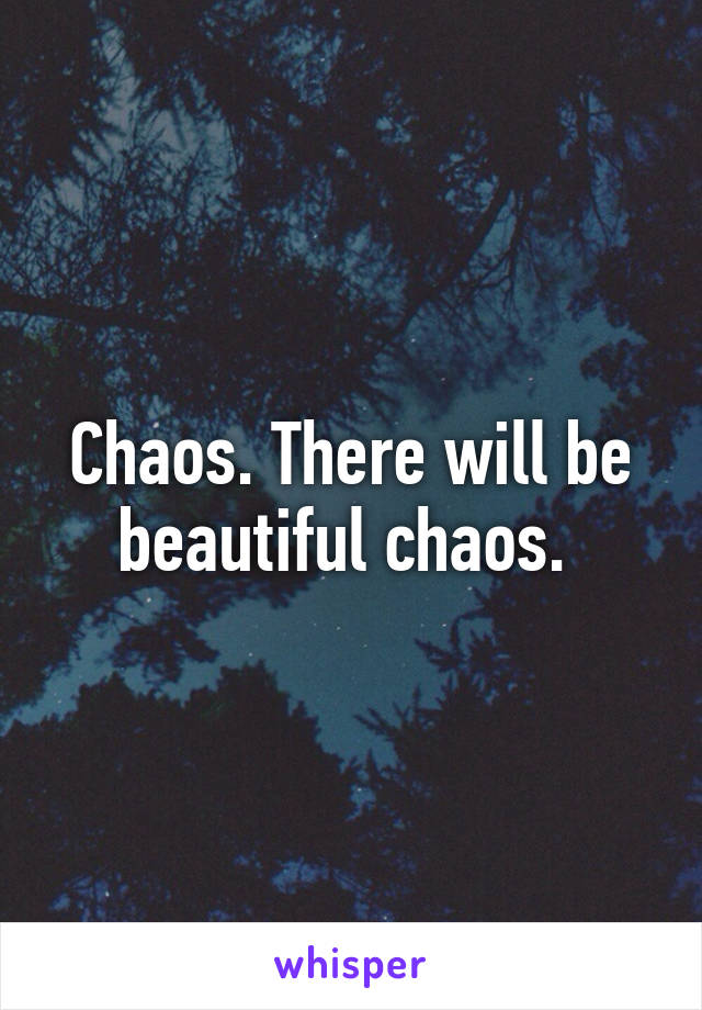 Chaos. There will be beautiful chaos. 