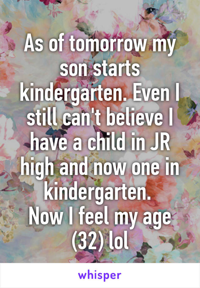 As of tomorrow my son starts kindergarten. Even I still can't believe I have a child in JR high and now one in kindergarten. 
Now I feel my age (32) lol