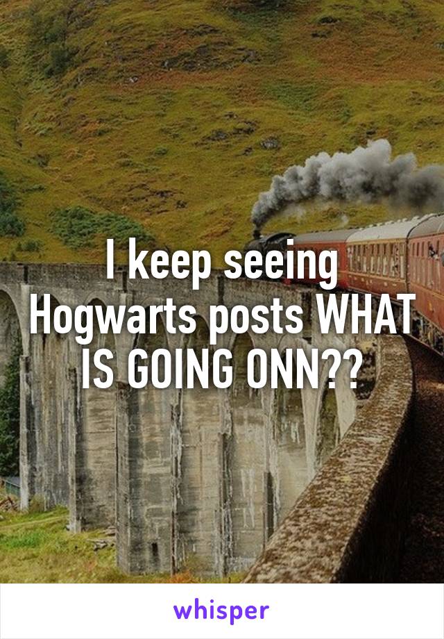 I keep seeing Hogwarts posts WHAT IS GOING ONN??