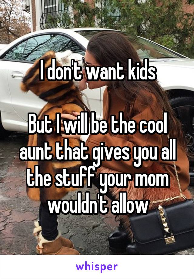 I don't want kids

But I will be the cool aunt that gives you all the stuff your mom wouldn't allow