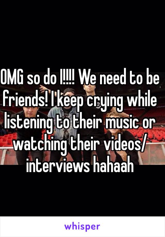 OMG so do I!!!! We need to be friends! I keep crying while listening to their music or watching their videos/ interviews hahaah