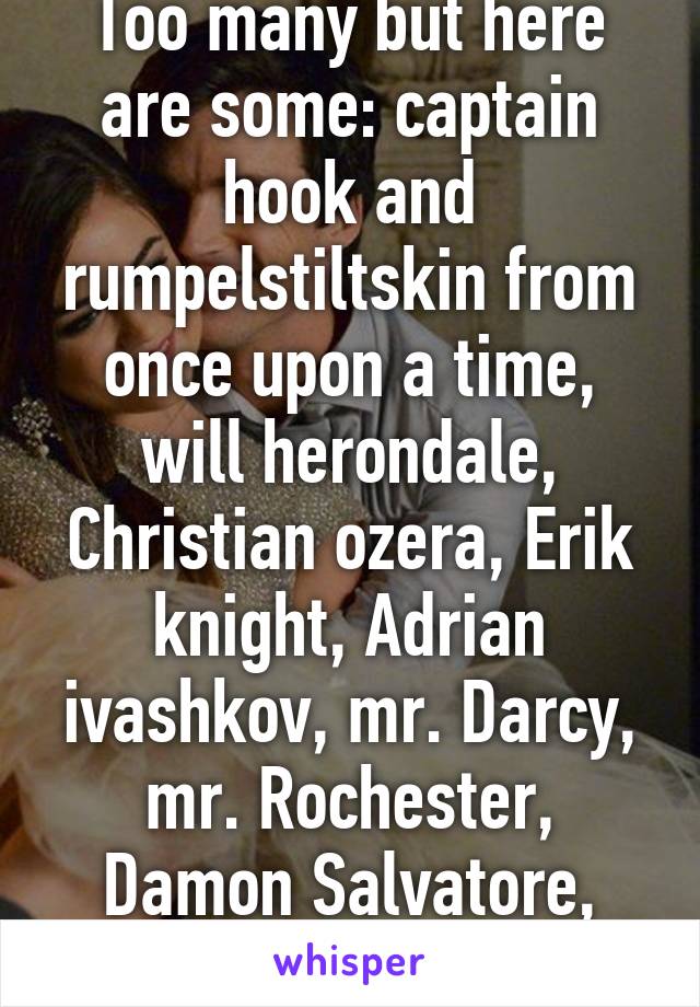 Too many but here are some: captain hook and rumpelstiltskin from once upon a time, will herondale, Christian ozera, Erik knight, Adrian ivashkov, mr. Darcy, mr. Rochester, Damon Salvatore, Ezra fitz 