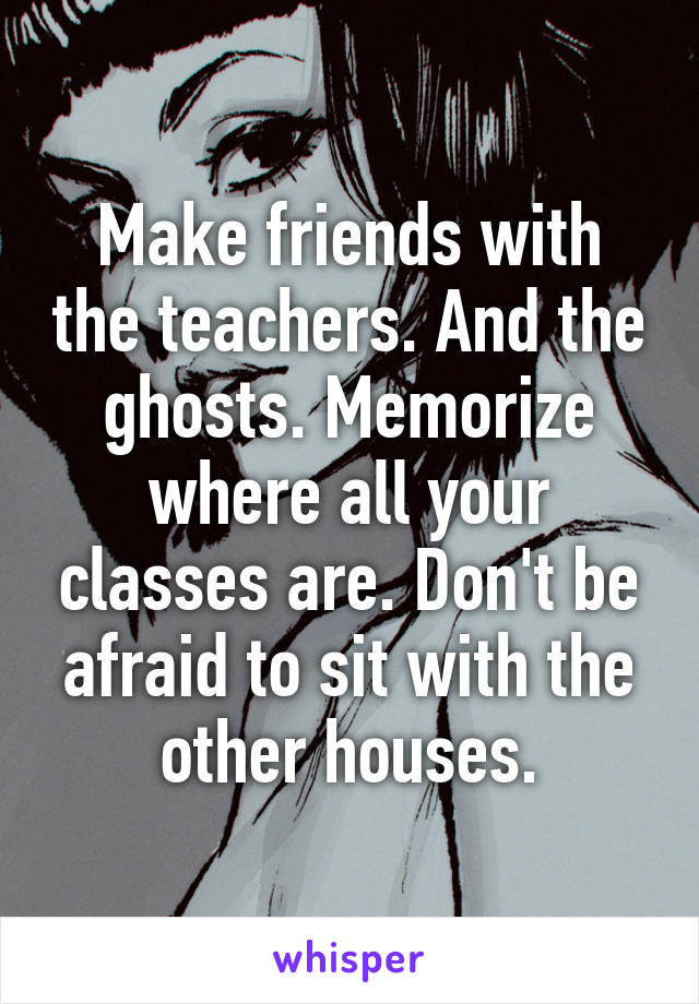 Make friends with the teachers. And the ghosts. Memorize where all your classes are. Don't be afraid to sit with the other houses.