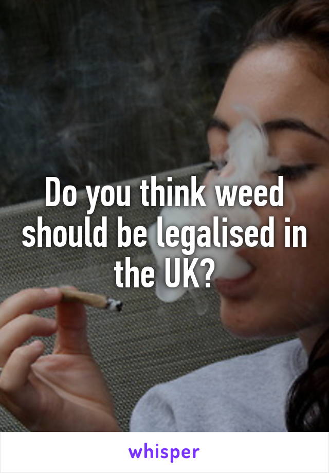 Do you think weed should be legalised in the UK?