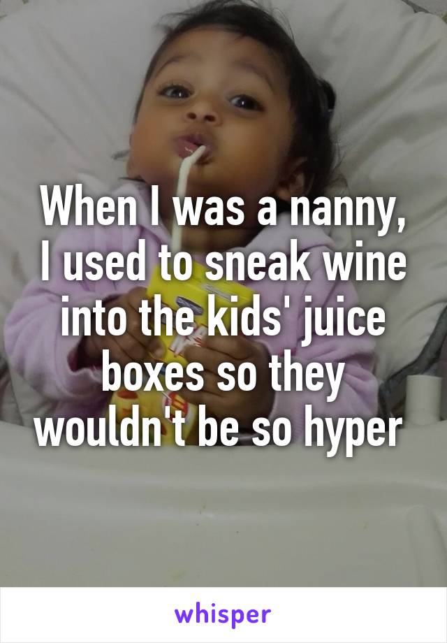 When I was a nanny, I used to sneak wine into the kids' juice boxes so they wouldn't be so hyper 