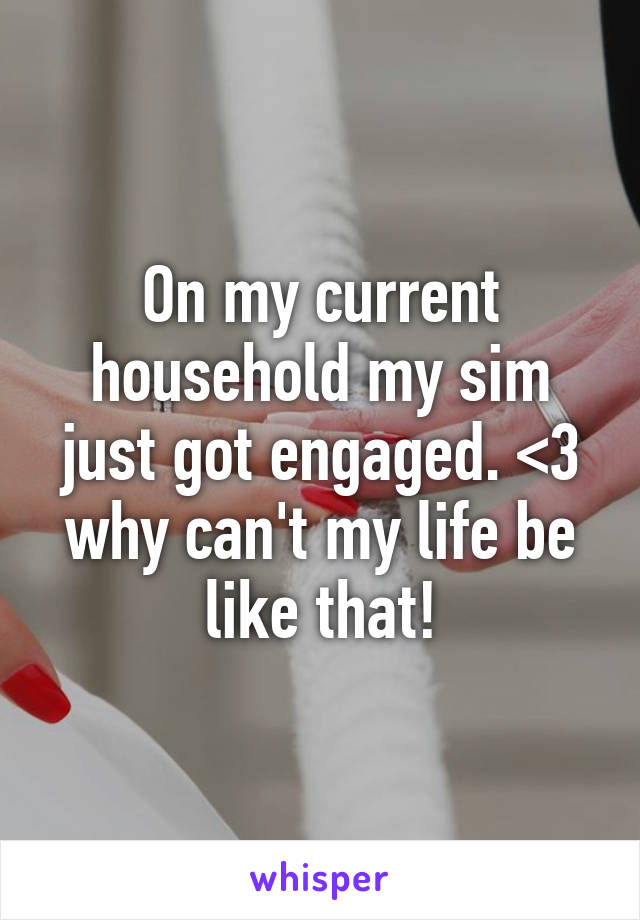 On my current household my sim just got engaged. <3 why can't my life be like that!