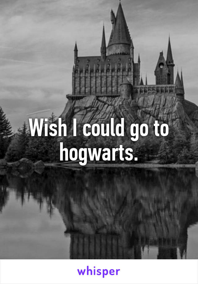 Wish I could go to hogwarts.