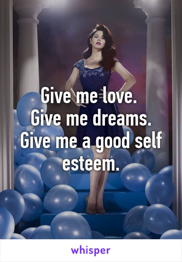 Give me love. 
Give me dreams.
Give me a good self esteem.