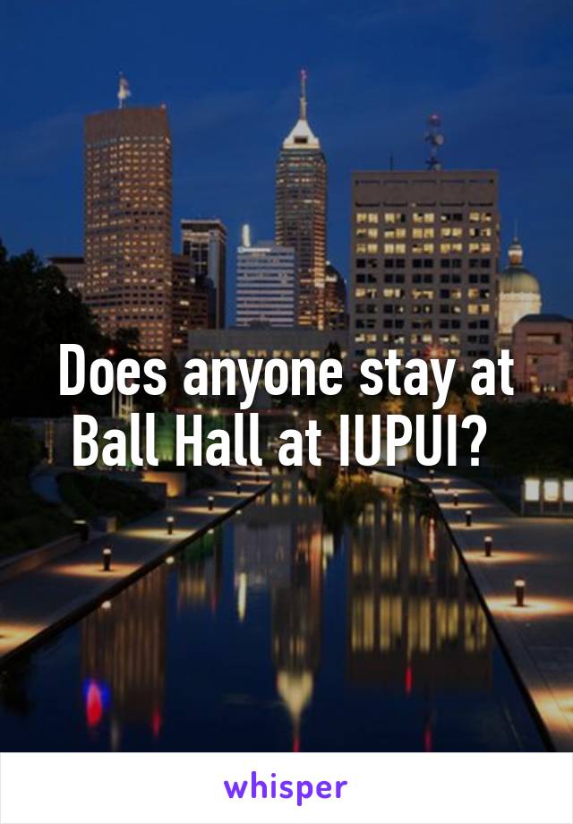 Does anyone stay at Ball Hall at IUPUI? 