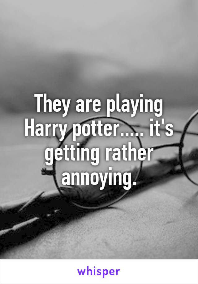 They are playing Harry potter..... it's getting rather annoying.