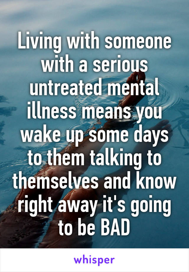 Living with someone with a serious untreated mental illness means you wake up some days to them talking to themselves and know right away it's going to be BAD