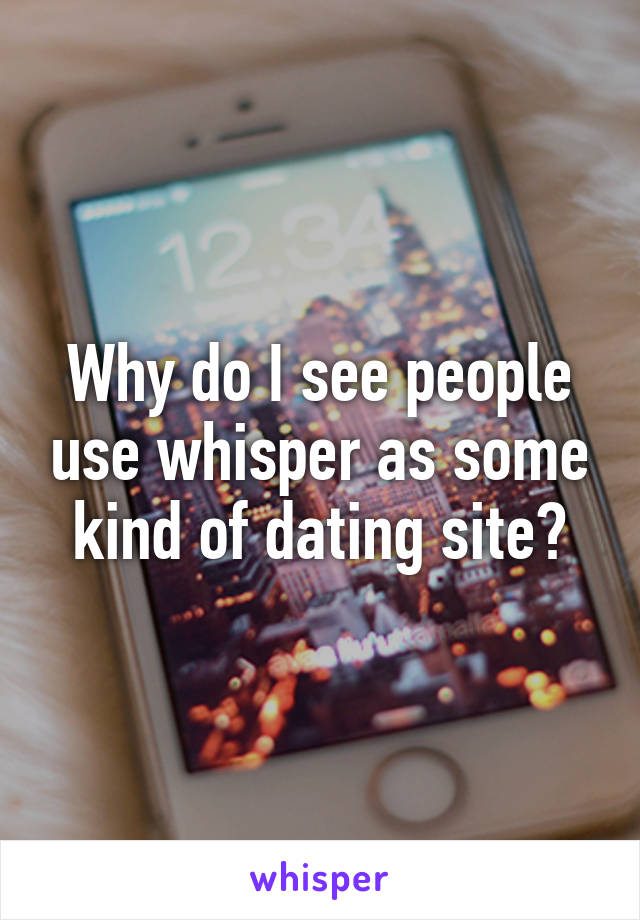 Why do I see people use whisper as some kind of dating site?