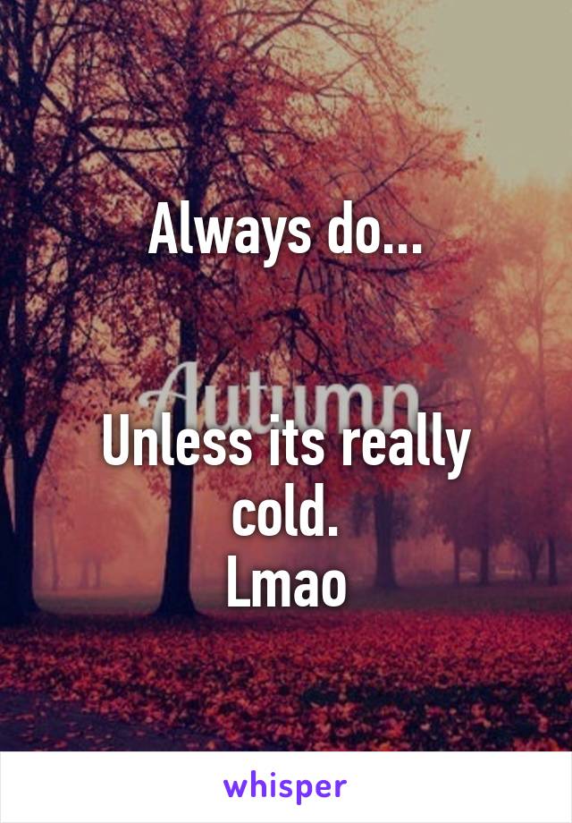 Always do...


Unless its really cold.
Lmao