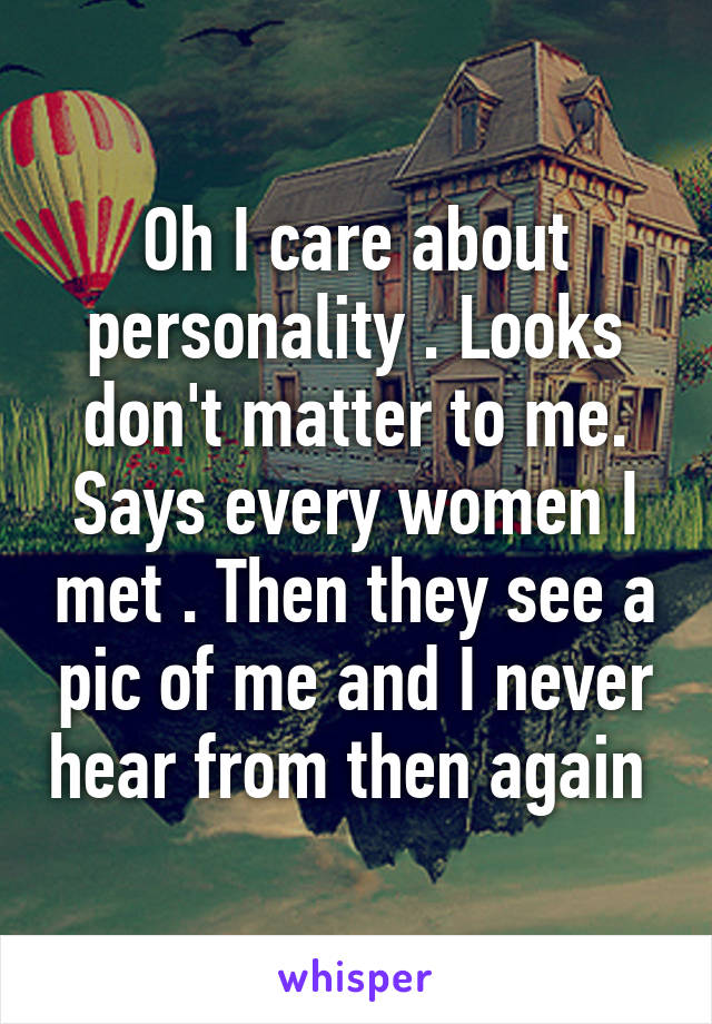 Oh I care about personality . Looks don't matter to me. Says every women I met . Then they see a pic of me and I never hear from then again 