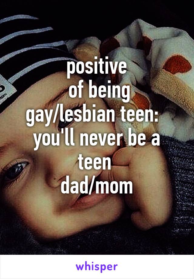 positive
 of being gay/lesbian teen:  
you'll never be a teen 
dad/mom
