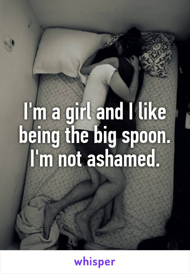 I'm a girl and I like being the big spoon. I'm not ashamed.