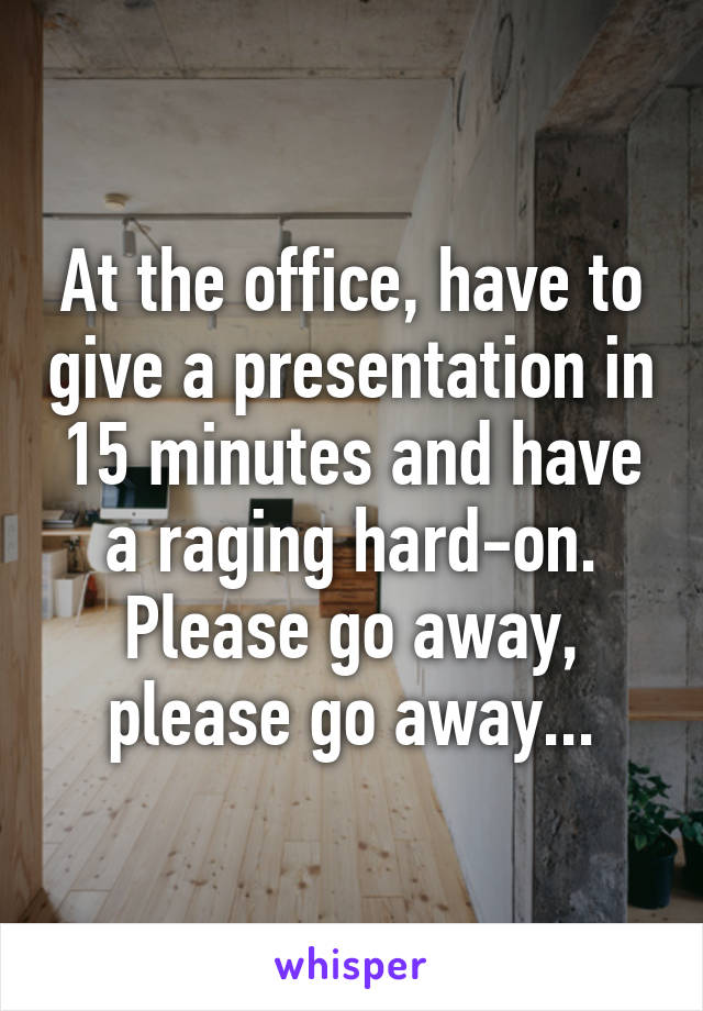 At the office, have to give a presentation in 15 minutes and have a raging hard-on. Please go away, please go away...