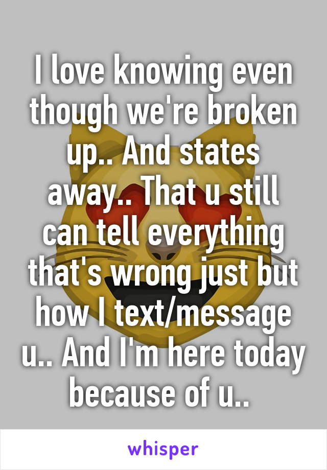 I love knowing even though we're broken up.. And states away.. That u still can tell everything that's wrong just but how I text/message u.. And I'm here today because of u.. 