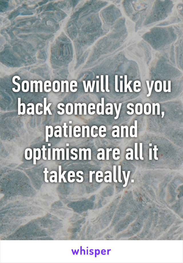 Someone will like you back someday soon, patience and optimism are all it takes really. 