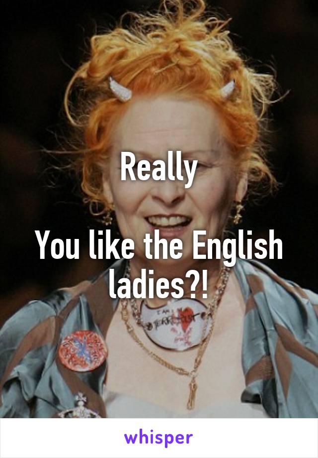 Really

You like the English ladies?!