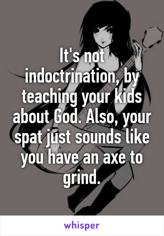 It's not indoctrination, by teaching your kids about God. Also, your spat just sounds like you have an axe to grind.