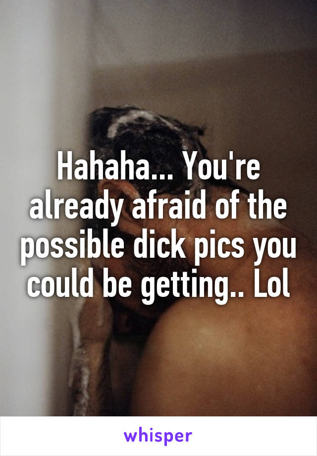 Hahaha... You're already afraid of the possible dick pics you could be getting.. Lol