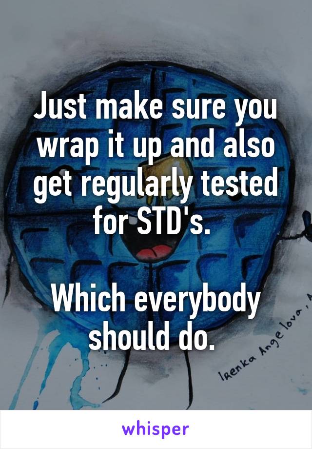 Just make sure you wrap it up and also get regularly tested for STD's. 

Which everybody should do. 