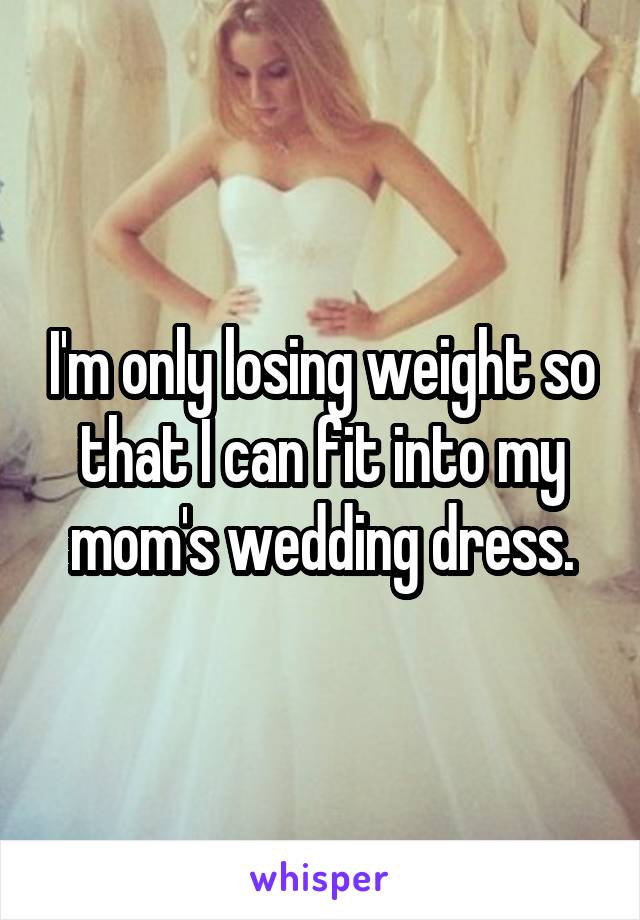I'm only losing weight so that I can fit into my mom's wedding dress.