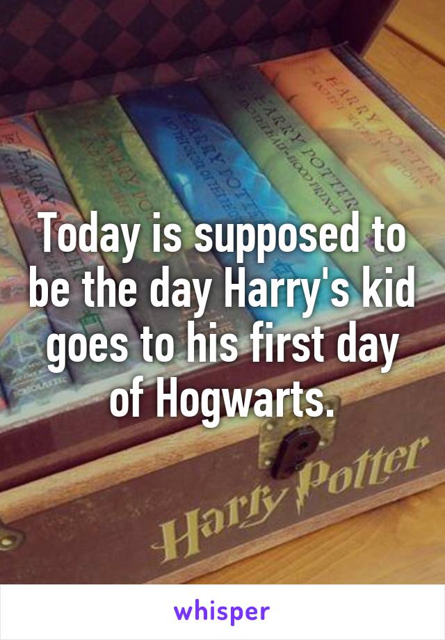 Today is supposed to be the day Harry's kid goes to his first day of Hogwarts.