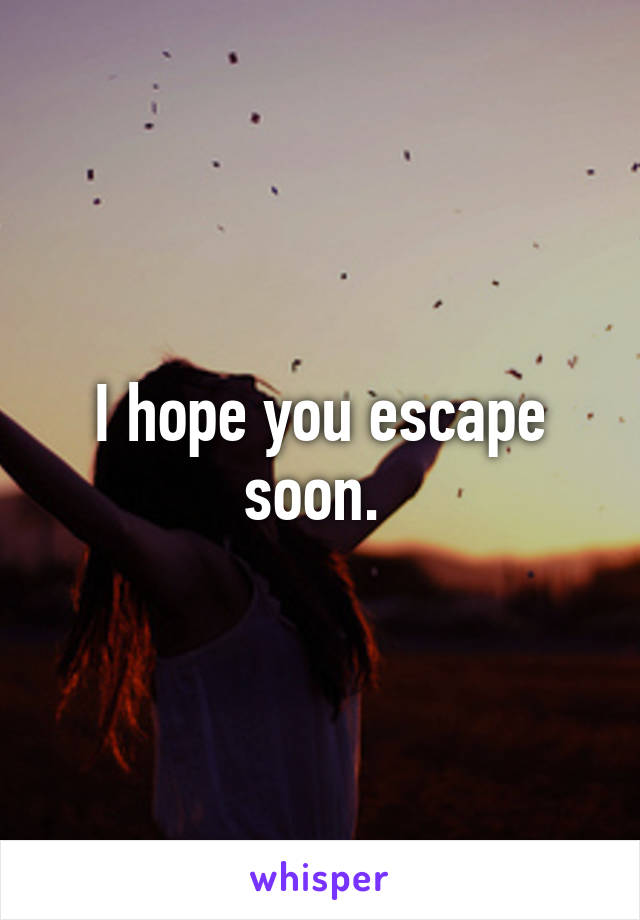 I hope you escape soon. 